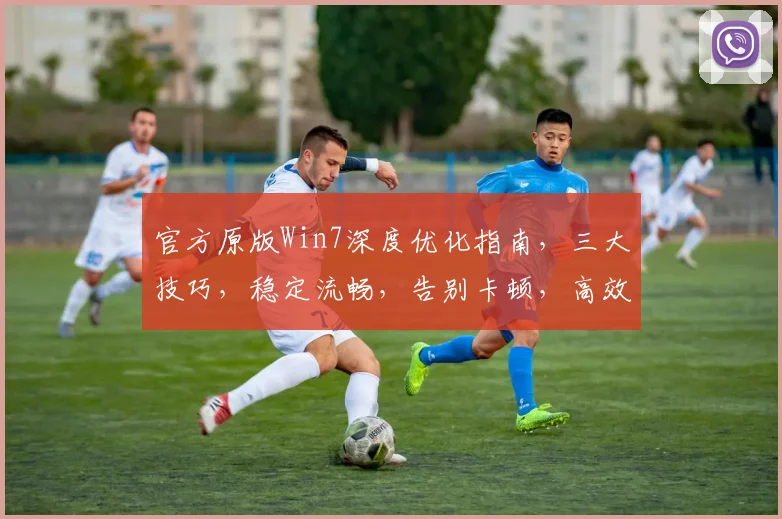 官方原版Win7深度优化指南，三大技巧，稳定流畅，告别卡顿，高效使用