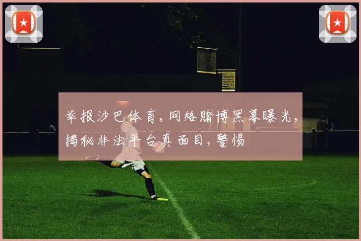 举报沙巴体育,网络赌博黑幕曝光,揭秘非法平台真面目,警惕
