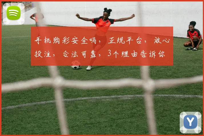 手机购彩安全吗，正规平台，放心投注，合法可靠，3个理由告诉你