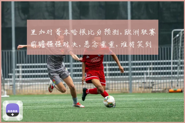 里加对哥本哈根比分预测,欧洲联赛前瞻强强对决,悬念重重,谁将笑到最后
