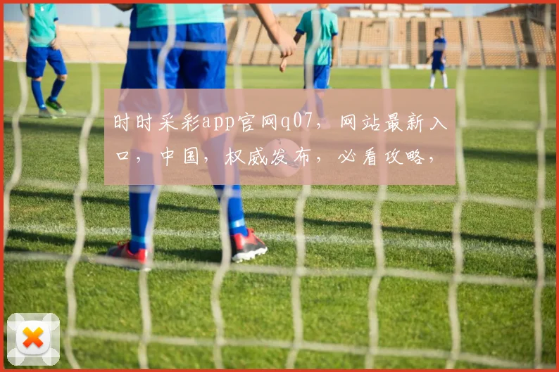 时时采彩app官网q07，网站最新入口，中国，权威发布，必看攻略，一网打尽