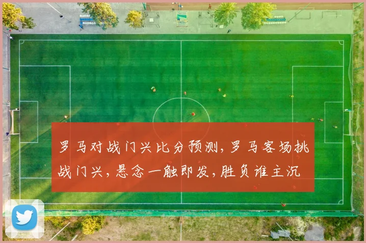 罗马对战门兴比分预测,罗马客场挑战门兴,悬念一触即发,胜负谁主沉浮