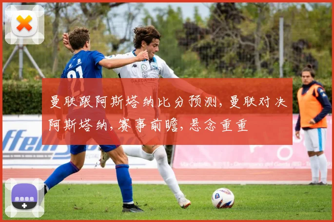 曼联跟阿斯塔纳比分预测,曼联对决阿斯塔纳,赛事前瞻,悬念重重