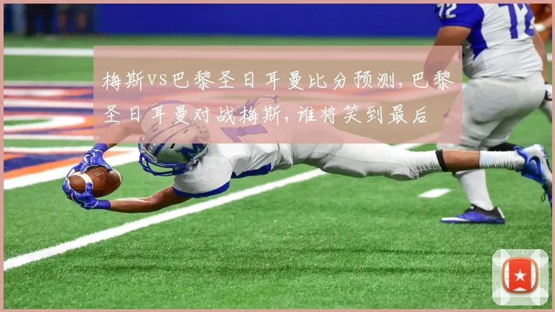 梅斯vs巴黎圣日耳曼比分预测,巴黎圣日耳曼对战梅斯,谁将笑到最后